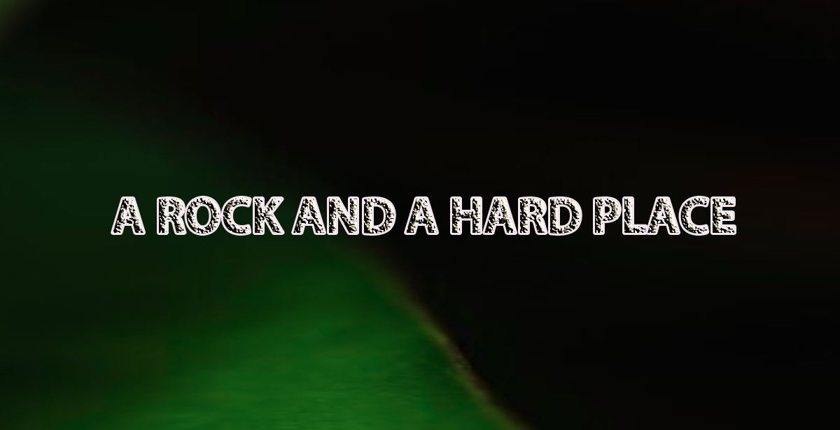 A ROCK AND A HARD PLACE