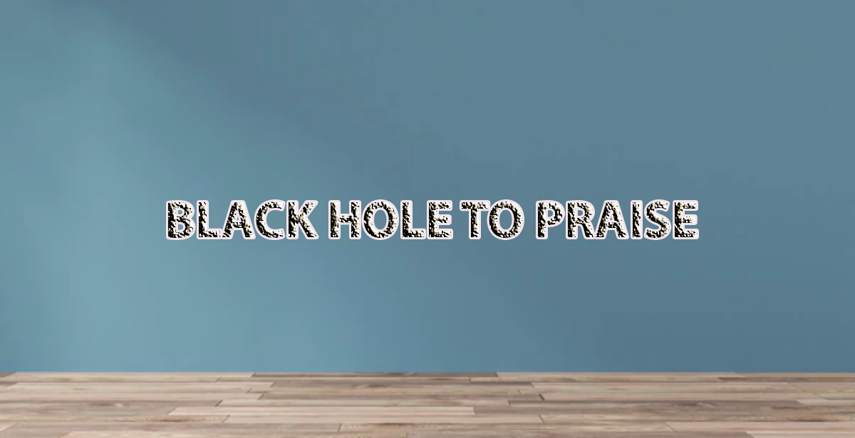 BLACK HOLE TO PRAISE