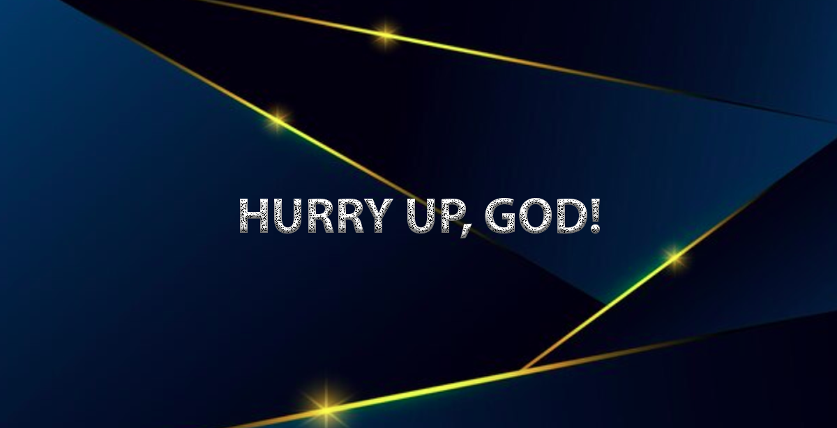 HURRY UP, GOD!