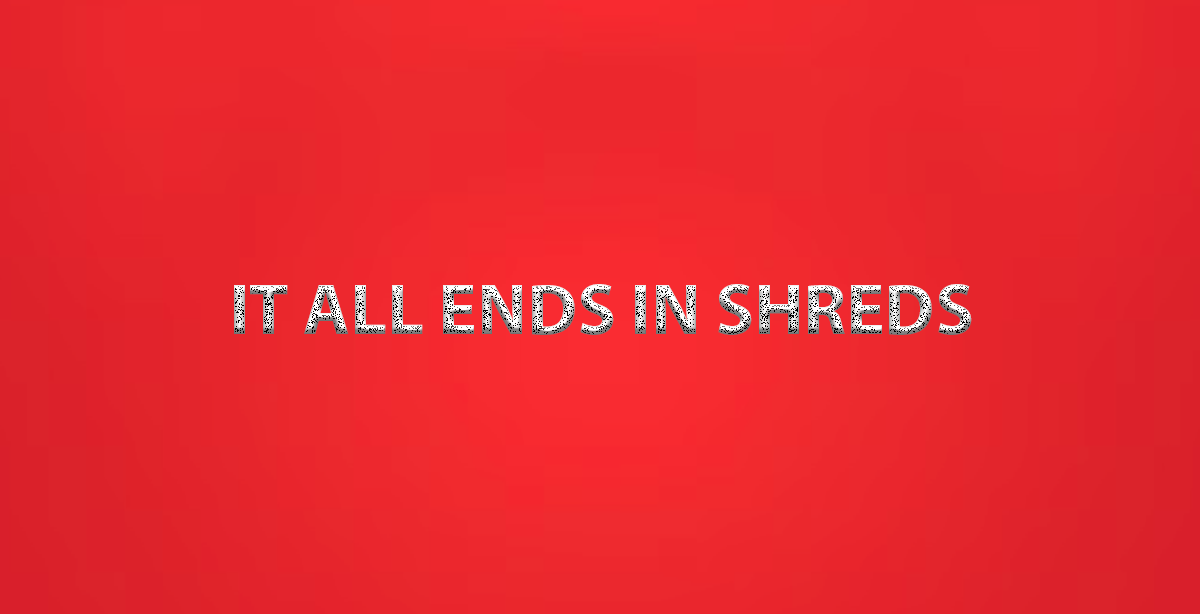 IT ALL ENDS IN SHREDS